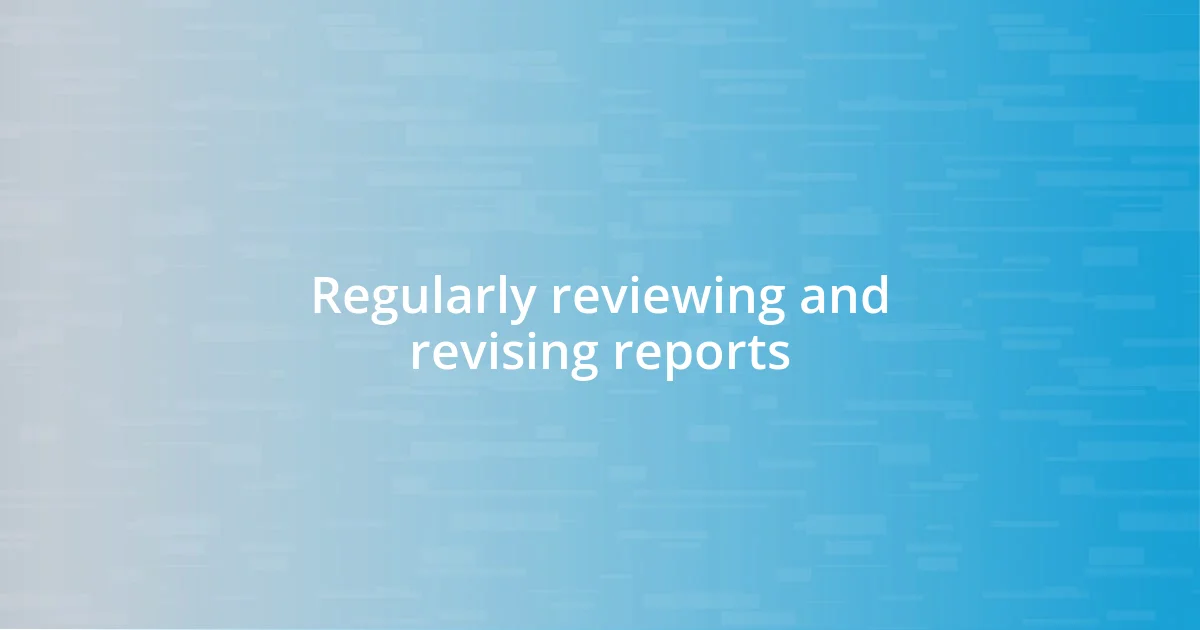 Regularly reviewing and revising reports