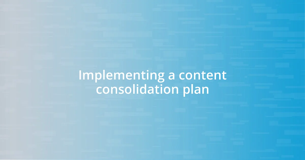 Implementing a content consolidation plan